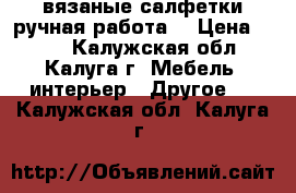 вязаные салфетки(ручная работа) › Цена ­ 300 - Калужская обл., Калуга г. Мебель, интерьер » Другое   . Калужская обл.,Калуга г.